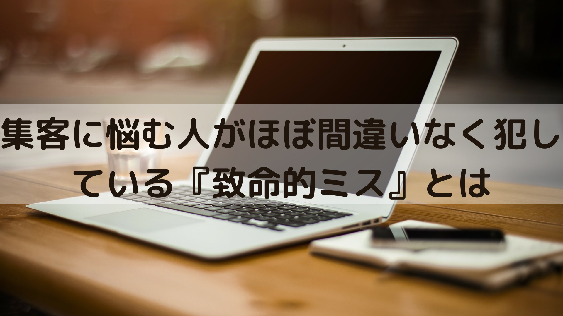 集客に悩む人がほぼ間違いなく犯している『致命的ミス』とは